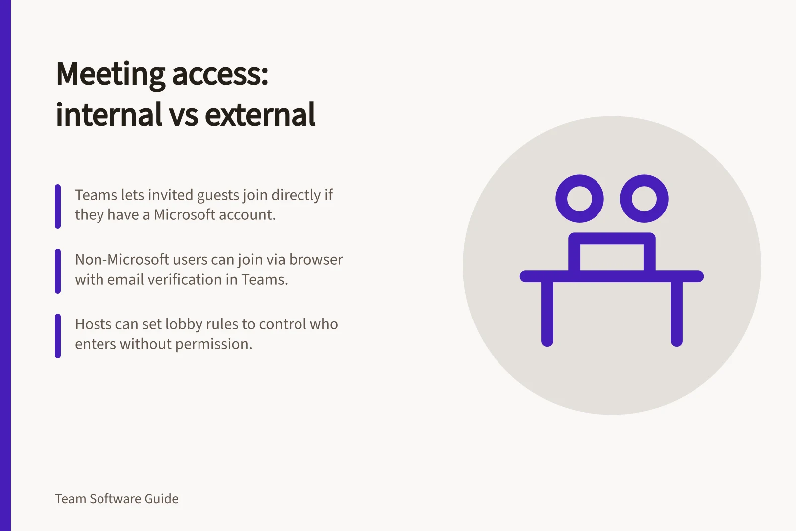 Meeting access: internal vs external: Teams lets invited guests join directly if they have a Microsoft account.; Non-Microsoft users can join via browser with email verification in Teams.; Hosts can set lobby rules to control who enters without permission.