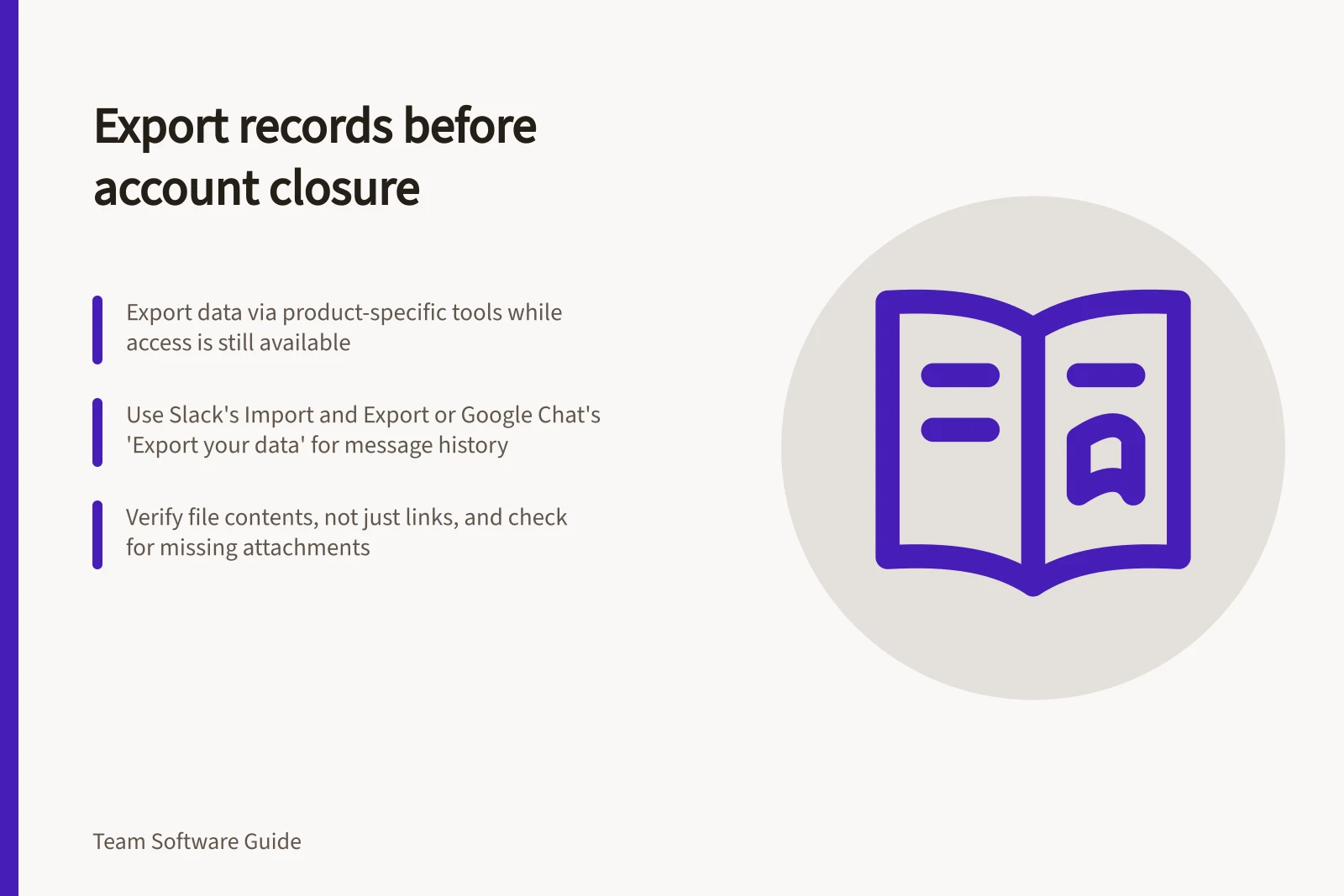 Export records before account closure: Export data via product-specific tools while access is still available; Use Slack's Import and Export or Google Chat's 'Export your data' for message history; Verify file contents, not just links, and check for missing attachments