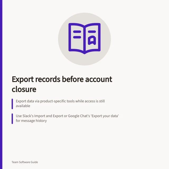 Export records before account closure: Export data via product-specific tools while access is still available; Use Slack's Import and Export or Google Chat's 'Export your data' for message history; Verify file contents, not just links, and check for missing attachments. Exporting collaboration records during an account closure