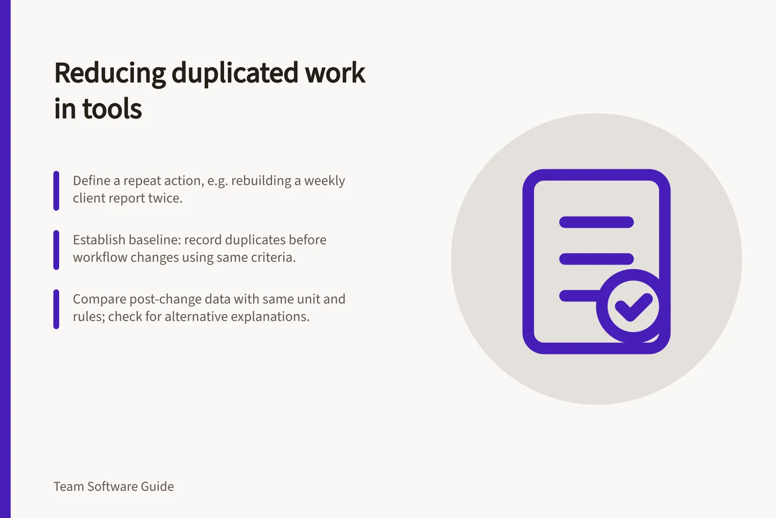 Reducing duplicated work in tools: Define a repeat action, e.g. rebuilding a weekly client report twice.; Establish baseline: record duplicates before workflow changes using same criteria.; Compare post-change data with same unit and rules; check for alternative explanations.