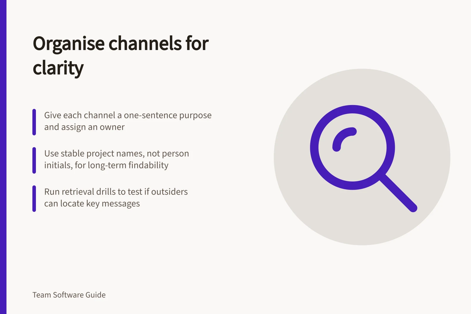 Organise channels for clarity: Give each channel a one-sentence purpose and assign an owner; Use stable project names, not person initials, for long-term findability; Run retrieval drills to test if outsiders can locate key messages