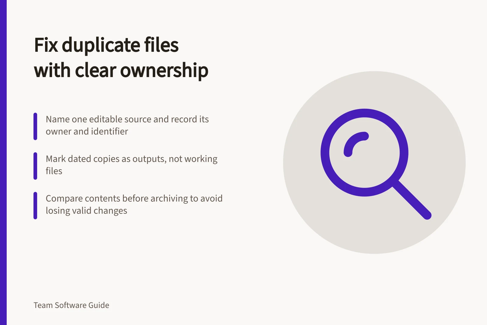 Fix duplicate files with clear ownership: Name one editable source and record its owner and identifier; Mark dated copies as outputs, not working files; Compare contents before archiving to avoid losing valid changes